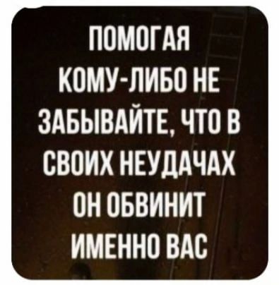 ПОМОГАЯ КОМУ ЛИБО НЕ ЗАБЫВАЙТЕ ЧТО В СВОИХ НЕУЦАЧАХ ОН ОБВИНИТ ИМЕННО ВАО