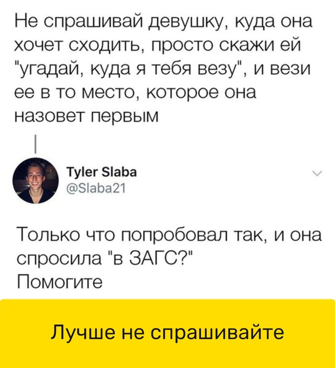 Не спрашивай девушку куда она хочет сходить просто скажи ей угадай куда я тебя везу и вези ее в то место которое она назовет первым т Туіег ЗіаЬа ЗіаЬаШ Только что попробовал так и она спросила в ЗАГС Помогите