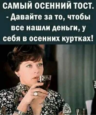 сАмый осенний тост давайте за то чтобы все наши деньги У себя в осенних куртках