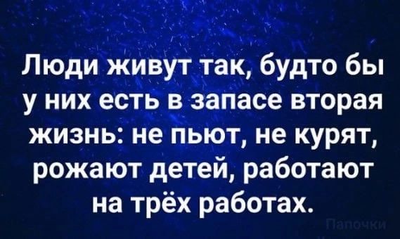 Люди живуттак будто бы у них есть в апасе вторая жизнь не пьют не курят рожают детей работают на трёх работах