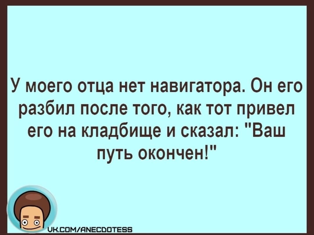 У моего отца нет навигатора Он его разбил после того как тот привел его на кладбище и сказал Ваш путь окончен