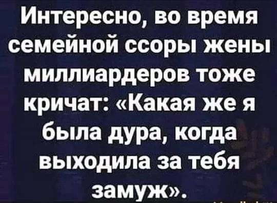 Интересно во время семейной ссоры жены миллиардеров тоже кричат Какая же я была дура когда выходила за тебя замуж