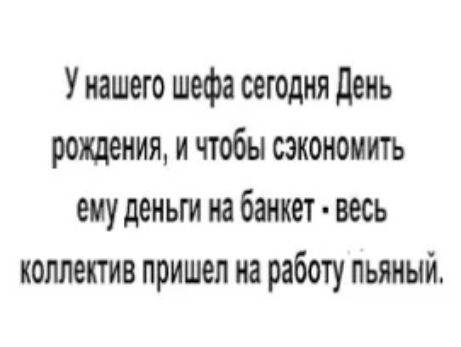 Уиашего шефа сегодня день рождения и чтобы сэкономить ему деньги на банкет весь коллектив пришел на работу пьяный