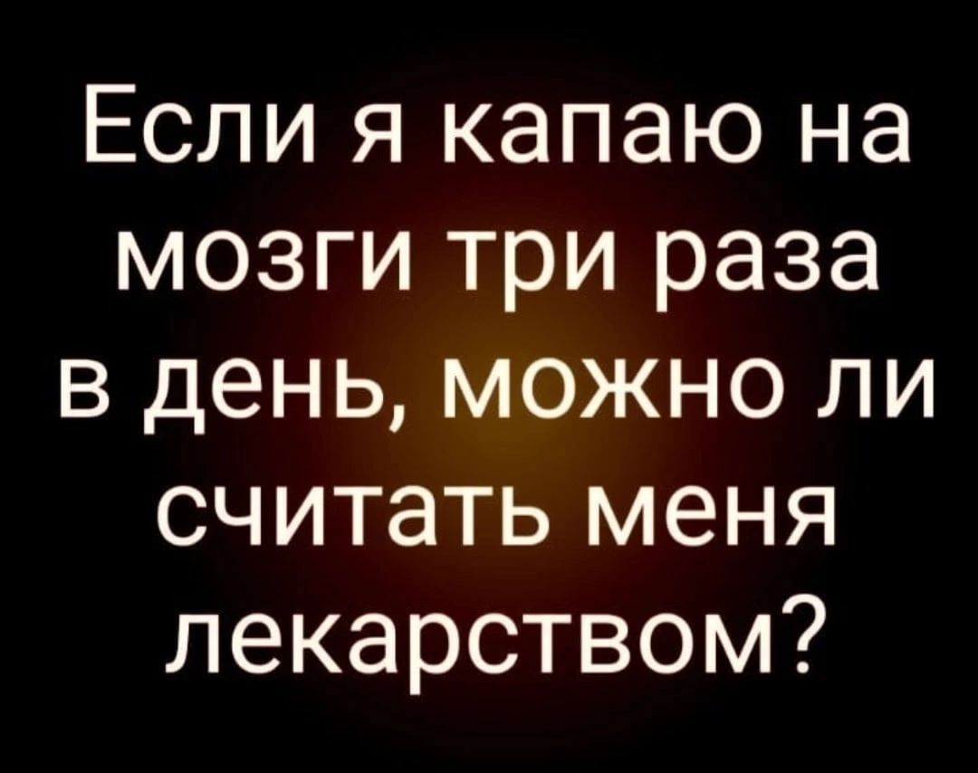 Если я капаю на мозги три раза в день можно ли считать меня лекарством