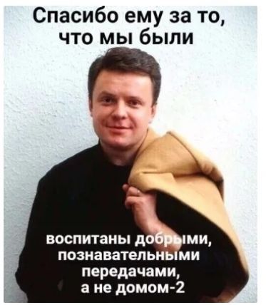 Спасибо ему за то что мы были воспитаны МИ ПОЗНЭВЗТЕЛЬН МИ передачами а не домом 2