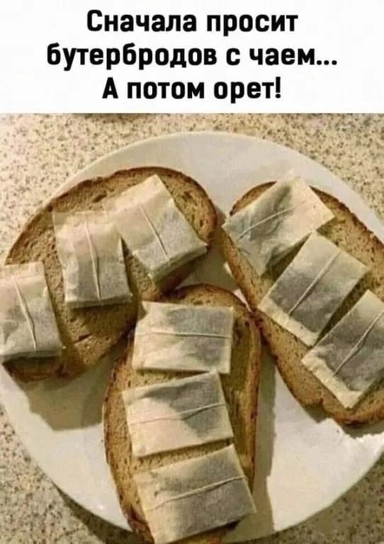 Сначала просит бутербродов с чаем А потом орет
