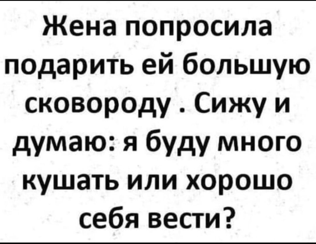 Жена попросила подарить ей большую сковороду Сижу и думаю я буду много кушать или хорошо себя вести