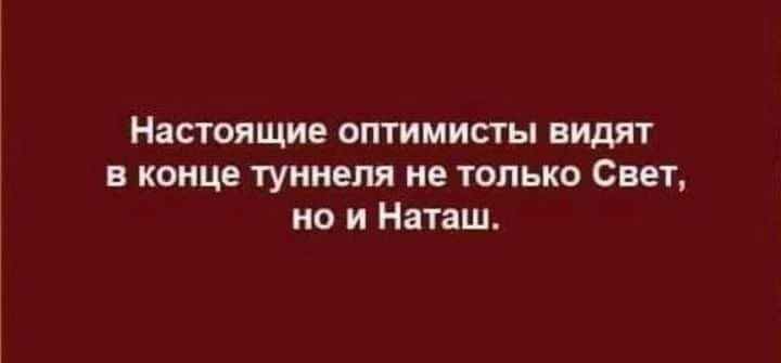 Настоящие оптимисты видит в конце туннеля не только Свет но и Наташ