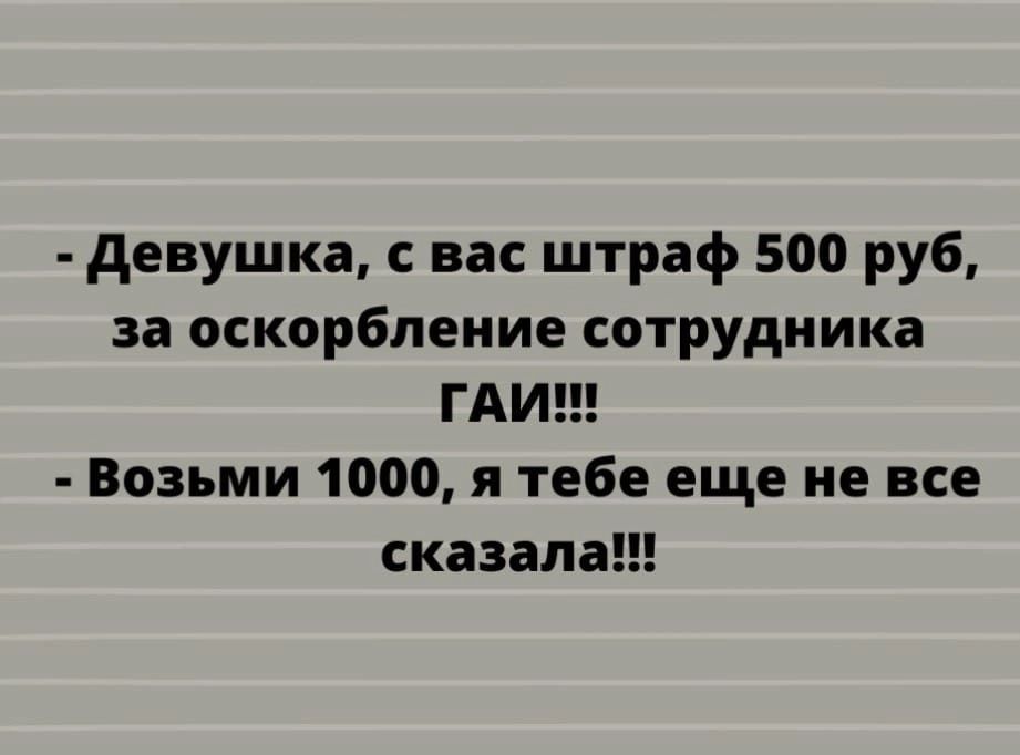 девушка с вас штраф 500 руб за оскорбление сотрудника ГАИ Возьми 1000 я тебе еще не все сказала