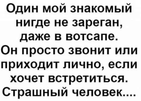 Один мой знакомый нигде не зареган даже в вотсапе Он просто звонит или приходит лично если хочет встретиться Страшный человек