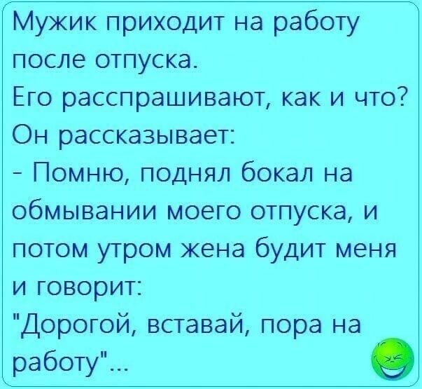 Мужик пЫюдит на работу после отпуска Его расспрашивают как и что Он рассказывает Помню поднял бокал на обмывании моего отпуска и потом утром жена будит меня и говорит Дорогой вставай пора на