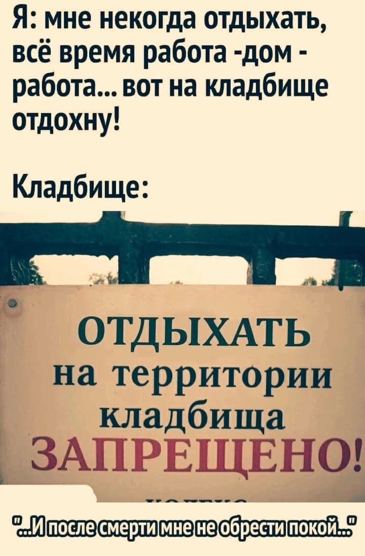 Я мне некогда отдыхать всё время работа дом работа вот на кладбище отдохну  Кладбище о ТДЫХАТЬ і на территории кладбища ЗАПРЕЩЕНО Шшшшщцшшюпвшпшщ -  выпуск №1697694