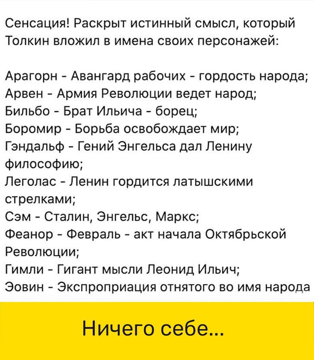 Сенсация Раскрыт истинный смысл который Толкин вложил в имена своих персонажей Арагорн Авангард рабочих гордость народа Арвен Армия Революции ведет народ Бильбо Брат Ильича борец Боромир Борьба освобождает мир Гэндальф Гений Энгельса дал Ленину Философию Леголас Ленин гордится латышскими стрелками Сэм Сталин Энгельс Маркс Феанор Февраль акт начала Октябрьской Революции Гимли Гигант мысли Леонид Ил