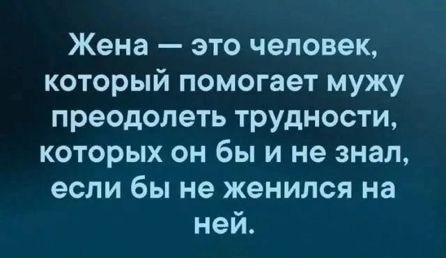 Жена это человек который помогает мужу преодолеть трудности которых он бы и не знал если бы не женился на ней