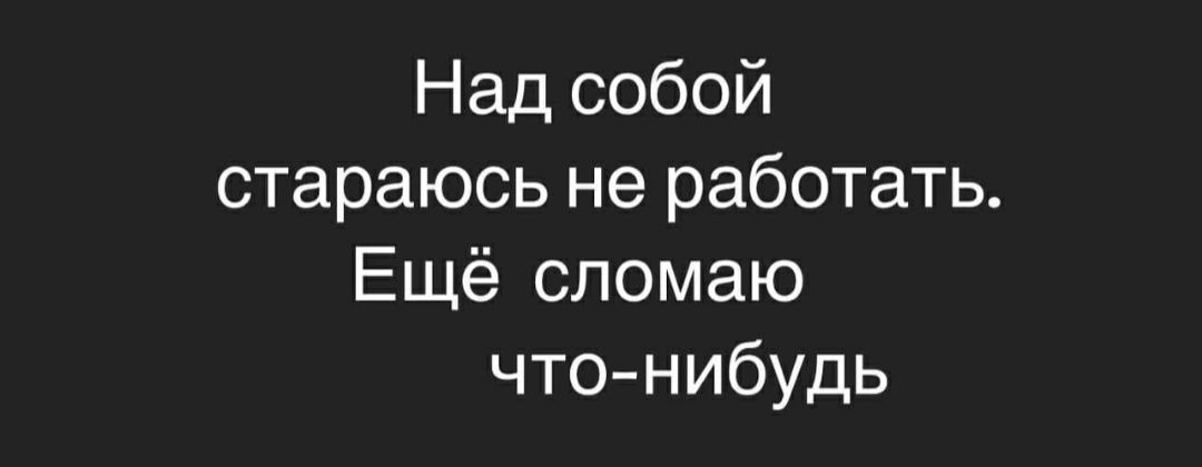 Над собой стараюсь не работать Ещё спомаю что нибудь