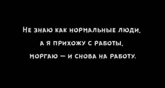 НЕ ЗИАЮ КАК НОРМАЛЬНЫЕ ЛЮДИ Я ПРИХОЖУ С РАБОТЫ НОРГАЮ И СНОВА А РАБОТ