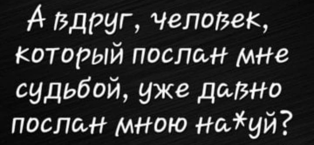 А Вдруг челаЮК Который послан мне судьбой уже дыша послан мною Нтуй