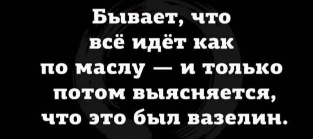 Бывает что всё идёт как по маслу и только потом выясняется что это был вазелин