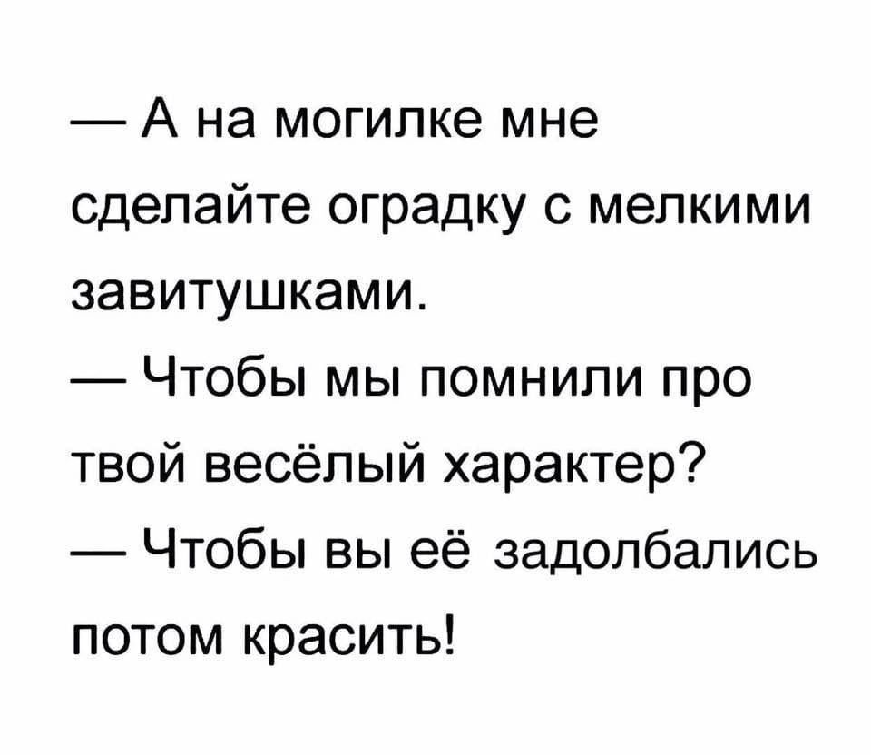 А на могилке мне сделайте оградку с мелкими завитушками Чтобы мы помнили про твой весёлый характер Чтобы вы её задолбались потом красить