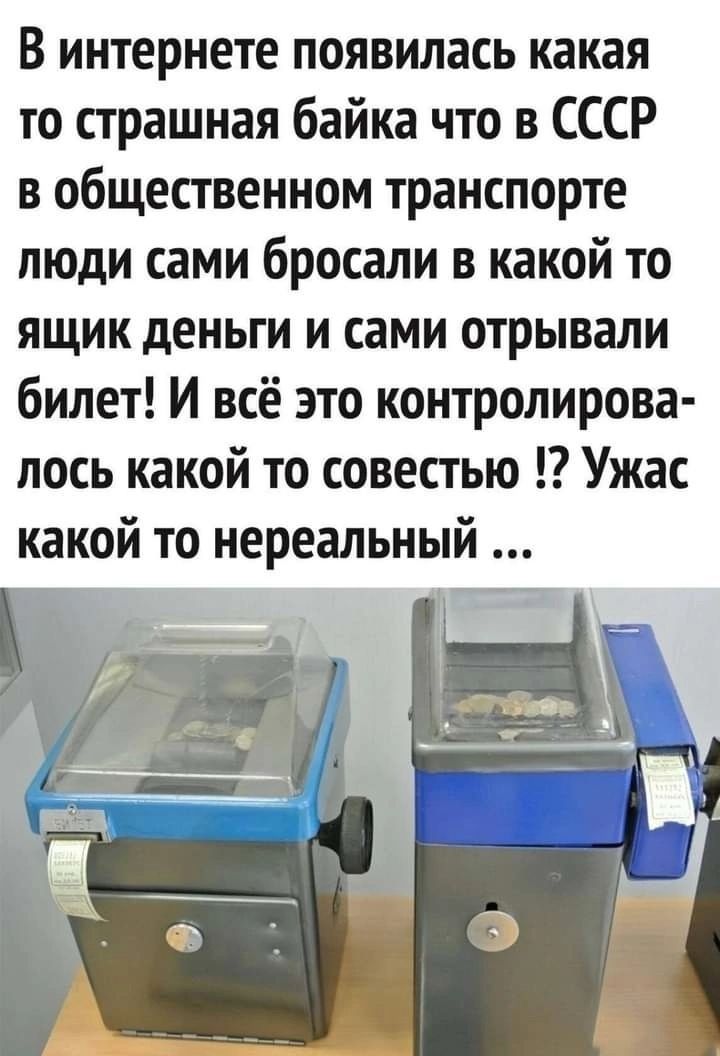 В интернете появилась какая то страшная байка что в СССР в общественном транспорте люди сами бросали в какой то ящик деньги и сами отрывали билет И всё это контролирова лось какой то совестью Ужас какой то нереальный