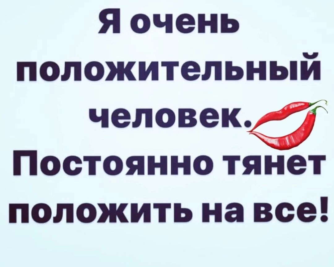 Я очень положительный человека Постоянно тянет положить на все