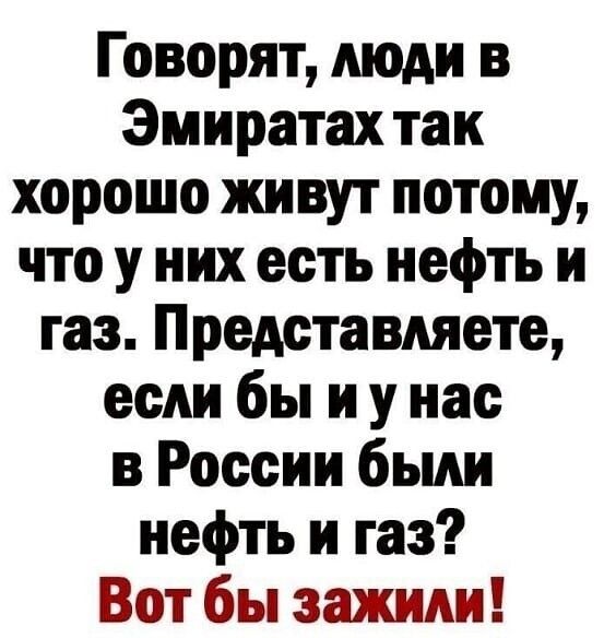 Говорят люди в Эмиратах так хорошо живут потому что у них есть нефть и газ Представляете если бы и у нас в России были нефть и газ Вот бы зажили