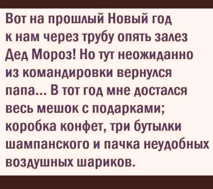 _ Вот на прошдый Новый год к нам через трубу опять задев дед Мороз Но тут неожиданно ИЗ командировки вернулся папа В ТОТ ГОА мне АОСТЗАСЯ весь мешок с подарками коробка конфет три бутьмки ШЗМПЗНСКОГО И пачка неудобных воздушных шариков