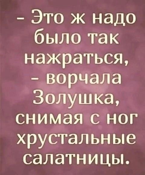 Это ж надо было так нажраться ворчала Золушка снимая с ног хрустальные салатницы