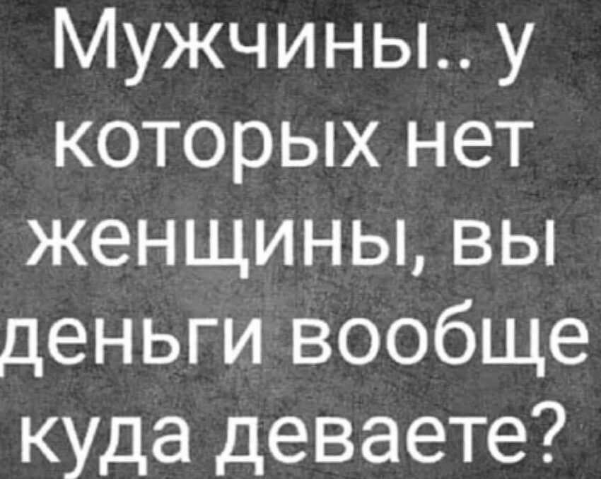 Мужчины у которых нет женщины вы деньги вообще куда деваете