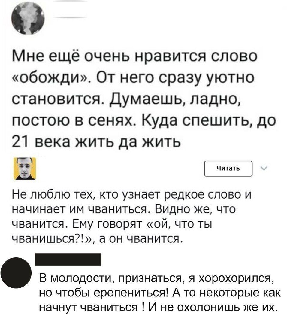 0 Мне ещё очень нравится слово обожди От него сразу уютно становится Думаешь ладно постою в сенях Куда спешить до 21 века жить да жить Не люблю тех кто узнает редкое слово и начинает им чваниться Видно же что чванится Ему говорят ой что ты чванишься а он чванится В молодости признаться я хорохорипся но чтобы ерепениться А то некоторые как начнут чваниться И не охопонишь же их