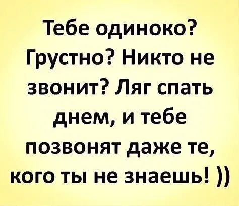 Тебе одиноко Грустно Никто не звонит Ляг спать днем и тебе позвонят даже те кого ты не знаешь