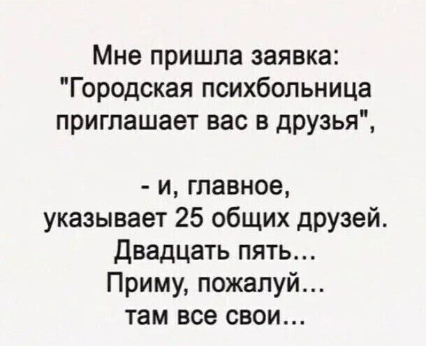 Мне пришла заявка Городская психбольница приглашает вас в друзья и главное указывает 25 общих друзей двадцать пять Приму пожалуй там все свои