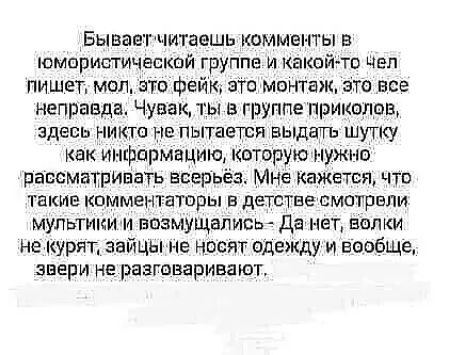 Бываетчмтаешь комменты в юмористической группе и какой то чел пишет мал ати фейк это монтаж это все неправда Чувак ты в группе Приколвв ЗДЕСЬ НИКТО НЕ ПЫТЗЕТСЙ ВЫДЭП ШУТКУ ак инфармвцию которую нужно рассматривать всерьёз Мне Кажется что такие комментаторы в детствесмотрвли мультики и возмущались Да нет волки не курят зайцы не носят вдежду и ваабще звери не разговаривают