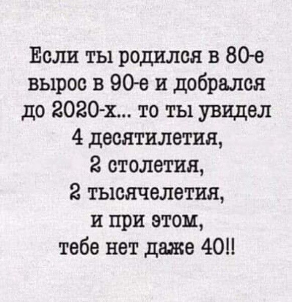 Если ты родился в 8043 вырос в 906 и добрался до говсх то ты увидел 4 десятилетия 2 столетия 2 тысячелетия и при этом тебе нет даже 40