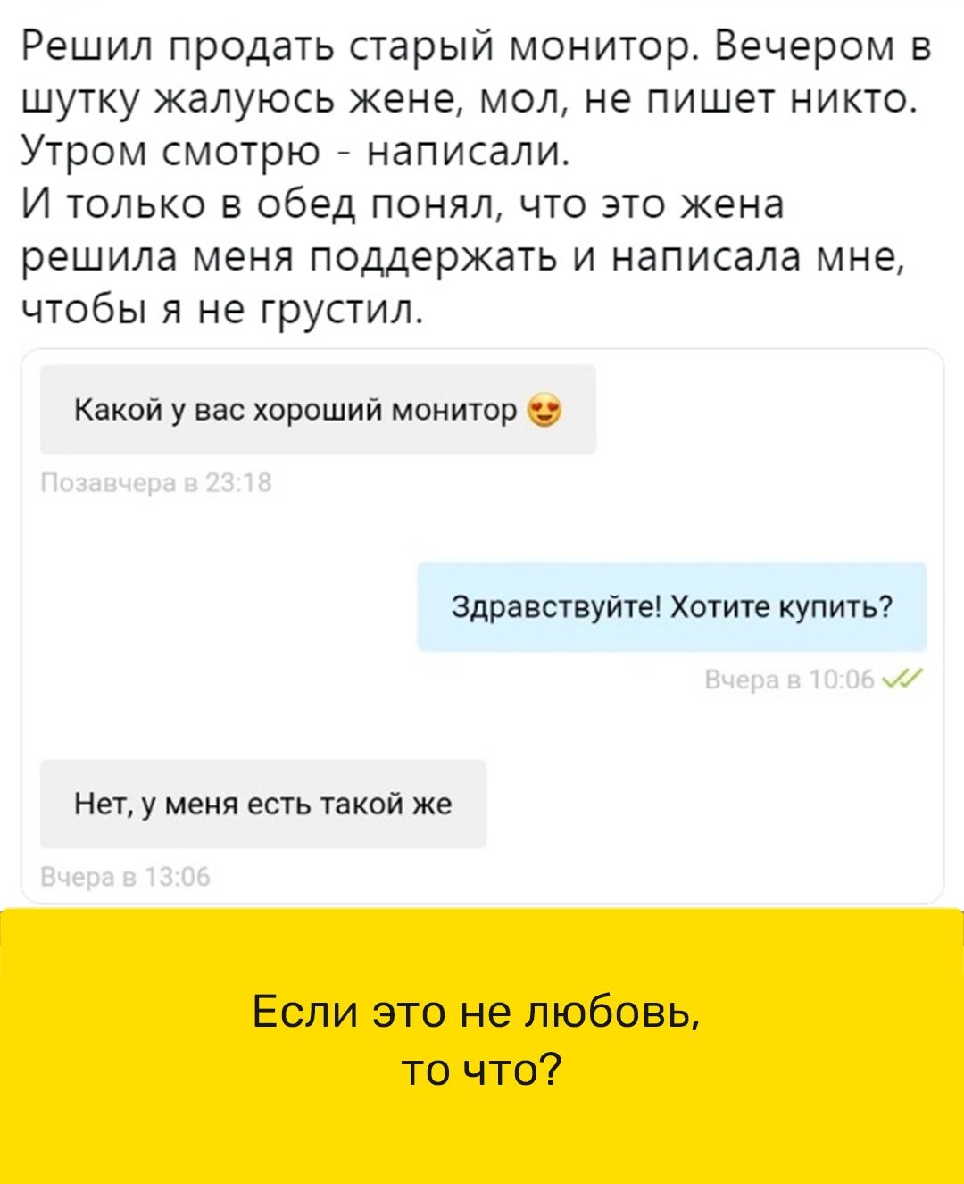 Решил продать старый монитор Вечером в шутку жалуюсь жене мол не пишет никто Утром смотрю _ написали И только в обед понял что это жена решила меня поддержать и написала мне чтобы я не грустил Какой у нас хороший монитор здравствуйте Хотите Купить Нет у меня всп такой же Если это не любовь то что
