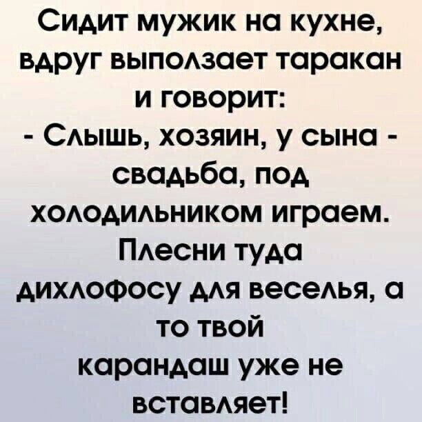 Сидит мужик на кухне вдруг выподзает таракан и говорит САышь хозяин у сына свадьба под хододидьником играем ПАесни туда АИХАОФОСУ мя темы а то твой карандаш уже не вставяет