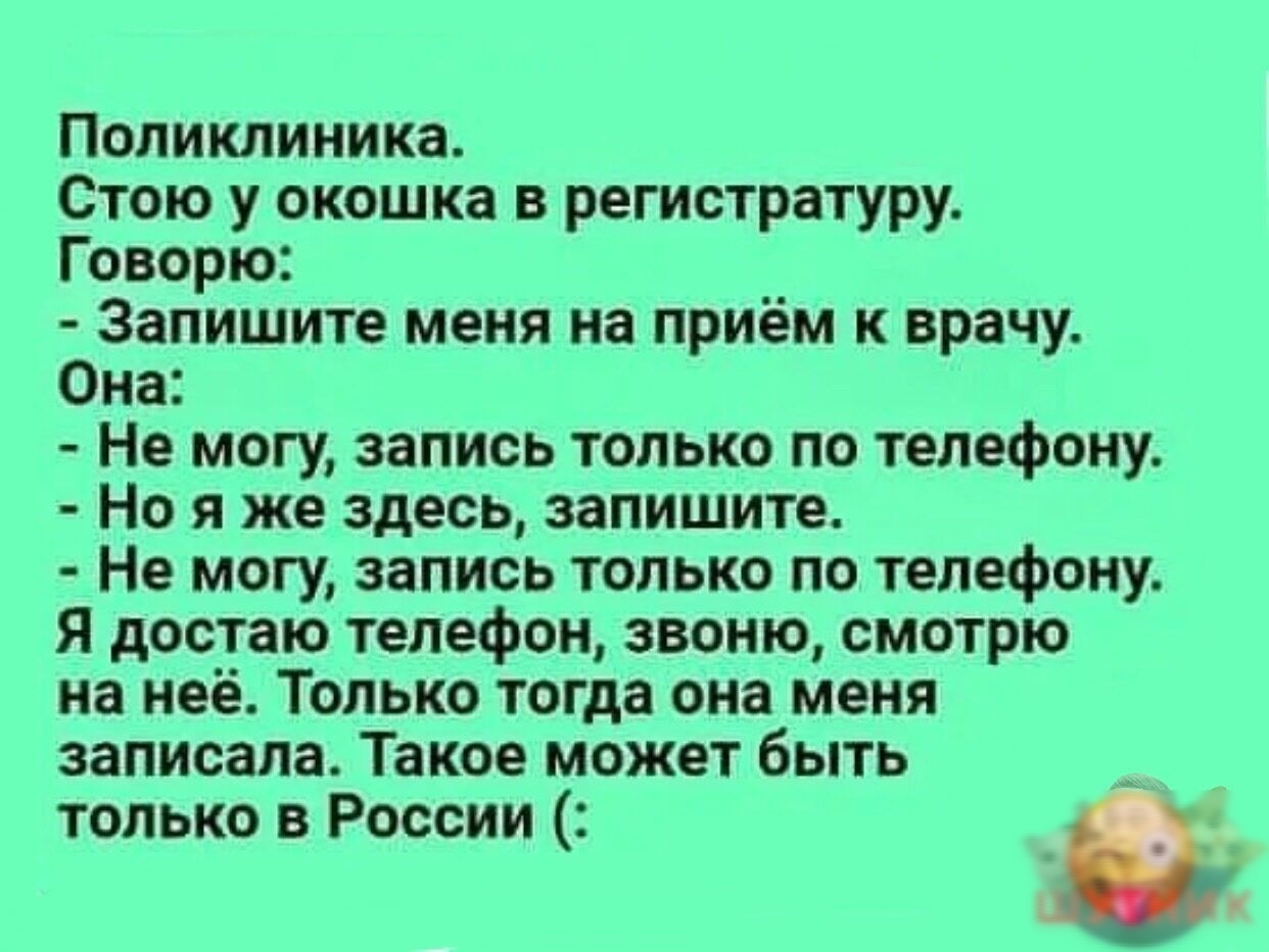 Поликлиника Стою у окошка регистратуру Говорю Запишите меня на приём к врачу Она Не могу запись только по телефону Но я же здесь запишите Не могу запись только по телефону Я достаю телефон звоню смотрю на неё Только тогда она меня записала Такое может быть только в России