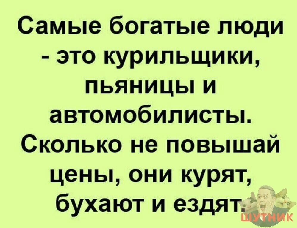Самые богатые люди это курильщики пьяницы и автомобилисты Сколько не повышай цены они курят бухают и ездят