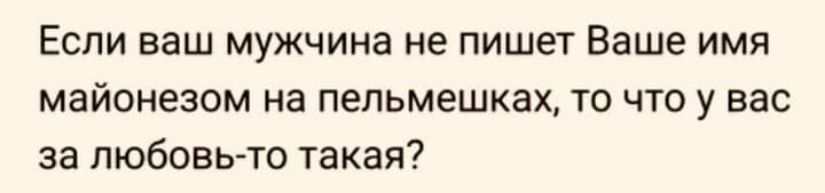 Если ваш мужчина не пишет Ваше имя МЭЙОНЕЗОМ на пепьмешках ТО ЧТО У вас за ЛЮБОВЬ ТО такая