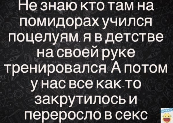 Не знаю кто там на помидорах учился поцелуям я в детстве на своей руке тренировался А потом у нас все както закрутилось и переросло в секс