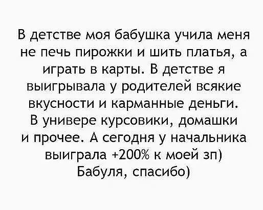 В детстве моя бабушка учила меня не печь пирожки и шить платья а играть в карты В детстве я выигрывала у родителей всякие вкусности и карманные деньги В универе курсовики домашки и прочее А сегодня у начальника выиграла 200 моей зп Бабуля спасибо