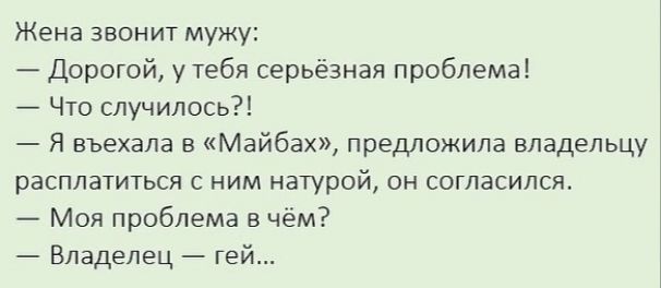 Жена звонит мужу Дорогой у Тебя сер Чго случилось Я въехала в Майбах преможила владельцу расплатиться с ним иатурой он согласился Моя проблема вчем Владелец гей знзя проблема