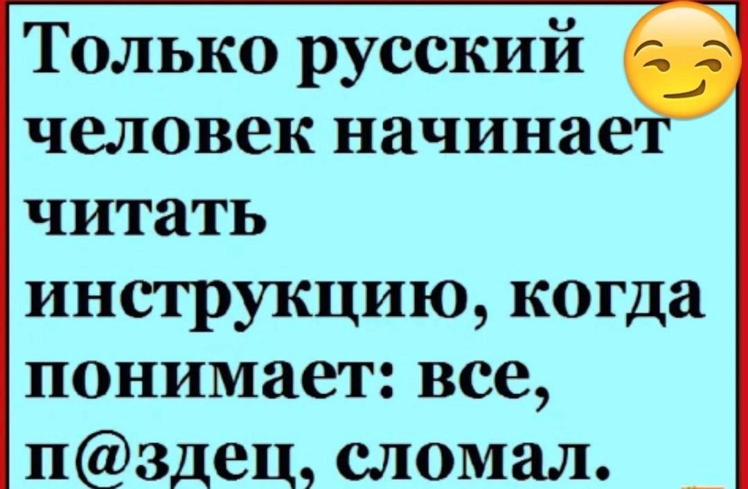 Только русский человек начинае читать инструкцию когда понимает все пздец сломал