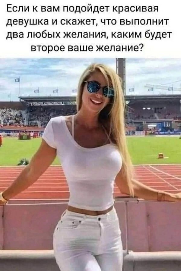 Если к вам подойдет красивая девушка и скажет что выполнит два любых желания каким будет второе ваше желание