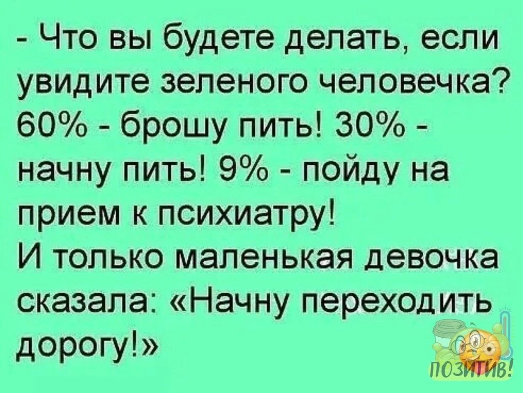 Что вы будете делать если увидите зеленого человечка 60 брошу пить 30 начну пить 9 пойду на прием к психиатру И только маленькая девочка сказала Начну переходить дорогу
