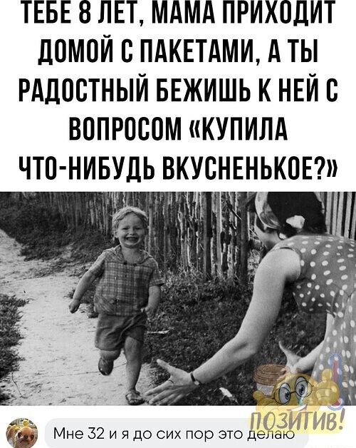 ТЕБЕ 8 ЛЕТ МАМА ПРИХПДИТ домой В ПАКЕТАМИ А ТЫ РАДОСТНЫЙ БЕЖИШЬ К НЕЙ В ВОПРПСПМ КУПИЛА ЧТП НИБУДЬ ВКУСНЕНЬКОЕ д Мне 32 и я до сих пор это делаю