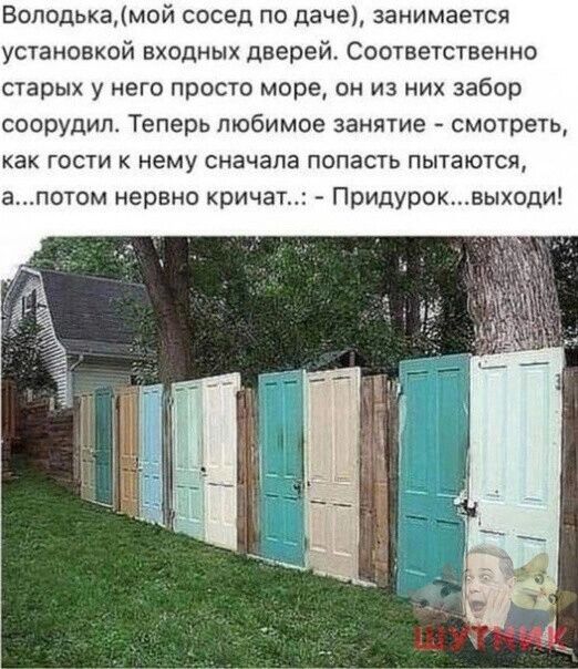 Володькамой сосед по даче занимается установкой входных дверей Соответственно старых у него просто море он из них забор соорудил Теперь любимое занятие смотреть как гости к нему сначала попасть пытаются апотом нервно кричат Придуроквыходи