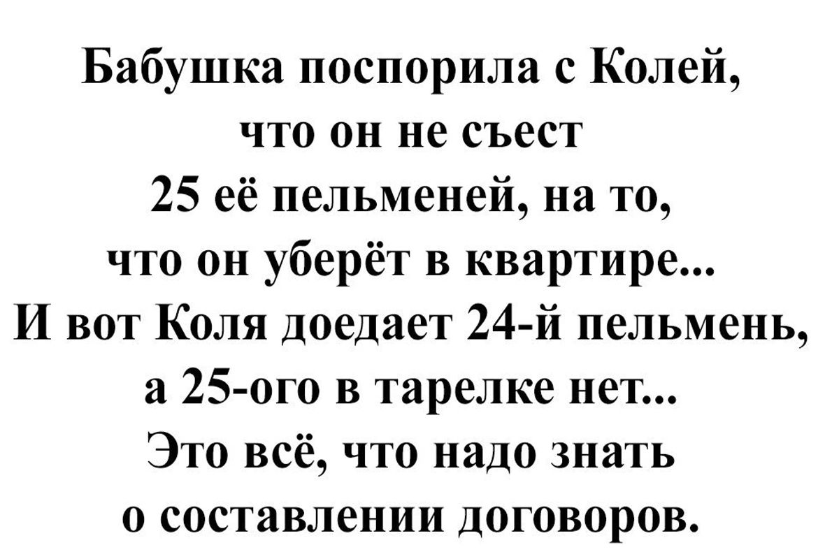 Бабушка поспорила с Колей что он не съест 25 её пельменей на то что он уберёт в квартире и вот Коля доедает 24й пельмень а 25ого в тарелке нет Это всё что надо знать о составлении договоров