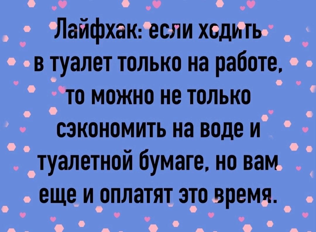 ЛайфхаК если ходить в туалет только на работе то можно не только сэкономить на воде и туалетной бумаге но вам еще и оплатят это время