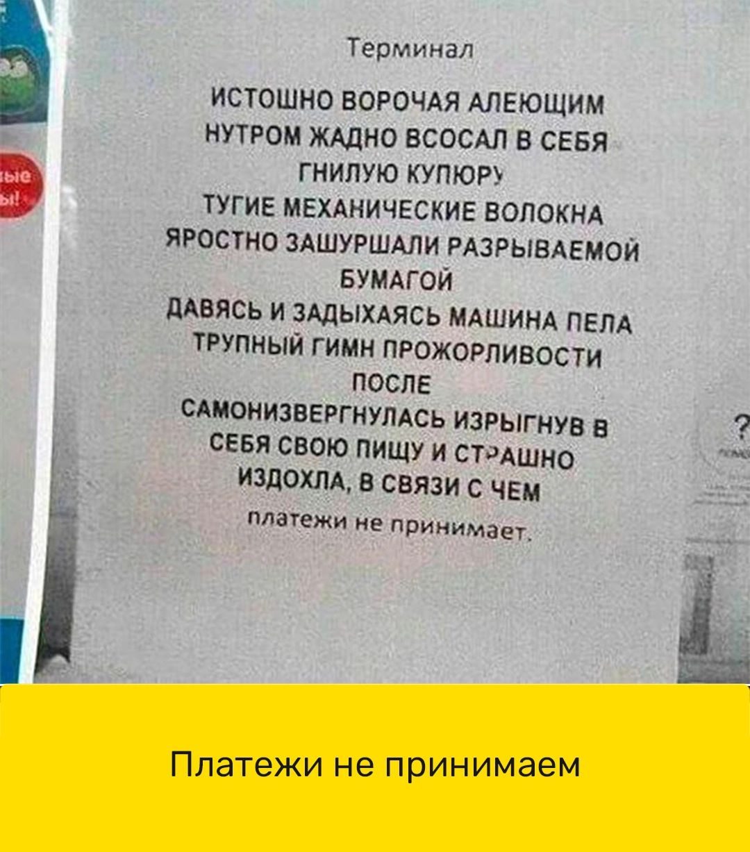 Терминал ИСТОШНО ВОРПЧАЯ АЛЕЮЩИМ НПРОМ ЖАДНО ВСОСАЛ В СЕБЯ ГНИПУЮ КУПЮР ТУГИЕ МЕХАНИЧЕСКИЕ ВОПОКНА ЯРОСТМО ЗАШУРШАЛИ РАЗРЫБАЕМОЙ БУМАГОЙ МЕЯСЬ И ЗАДЫХАЯСЬ МАШИНА ПЕПА ТРУПНЫЙ ГИМН ПРОЖОРПИВОСТИ после сдионизвеггиупдсь изРыгнУв в сеня свою пищу и стодшио излаш В СВЯЗИ С ЧЕМ плашмя не принимаеч Платежи не принимаем